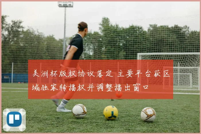 美洲杯版权协议落定 主要平台获区域独家转播权并调整播出窗口