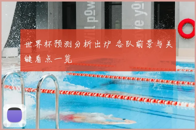 世界杯预测分析出炉 各队前景与关键看点一览
