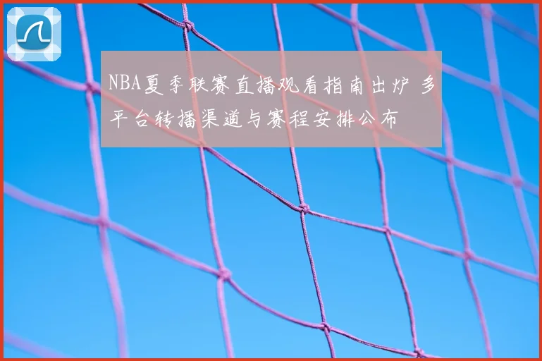 NBA夏季联赛直播观看指南出炉 多平台转播渠道与赛程安排公布