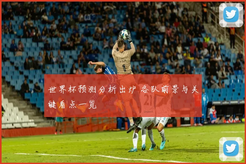 世界杯预测分析出炉 各队前景与关键看点一览