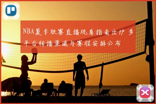 NBA夏季联赛直播观看指南出炉 多平台转播渠道与赛程安排公布