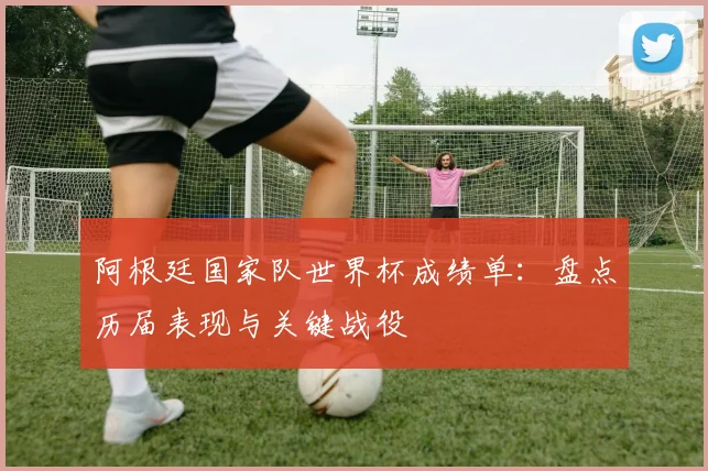 阿根廷国家队世界杯成绩单：盘点历届表现与关键战役