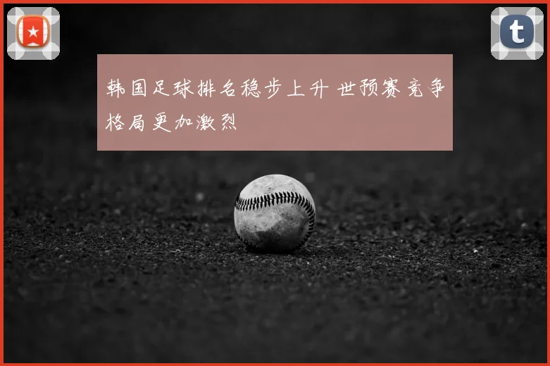 韩国足球排名稳步上升 世预赛竞争格局更加激烈