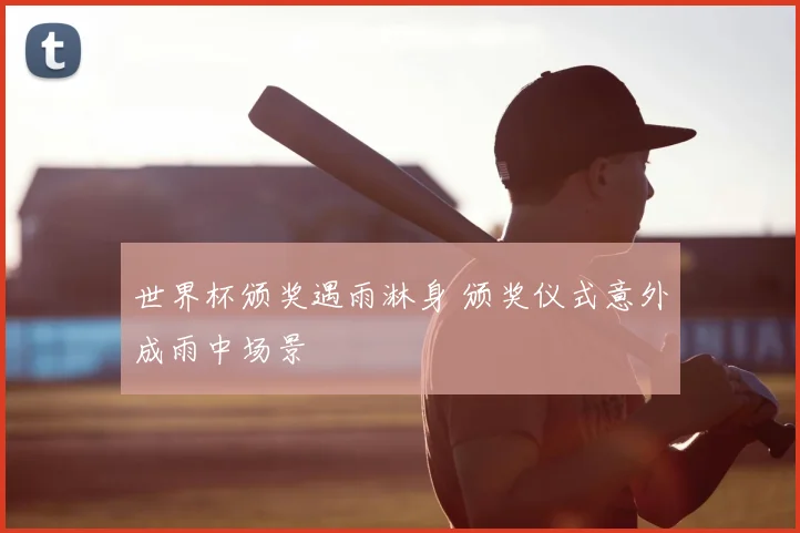 世界杯颁奖遇雨淋身 颁奖仪式意外成雨中场景