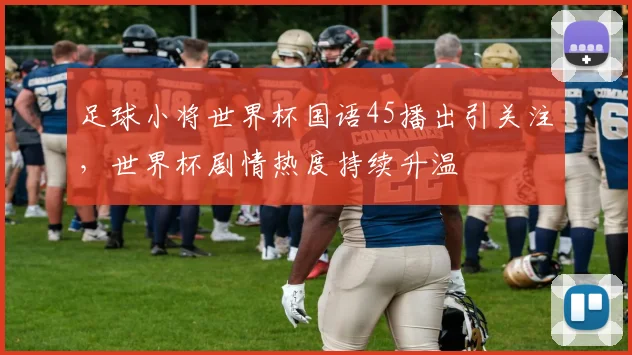 足球小将世界杯国语45播出引关注，世界杯剧情热度持续升温
