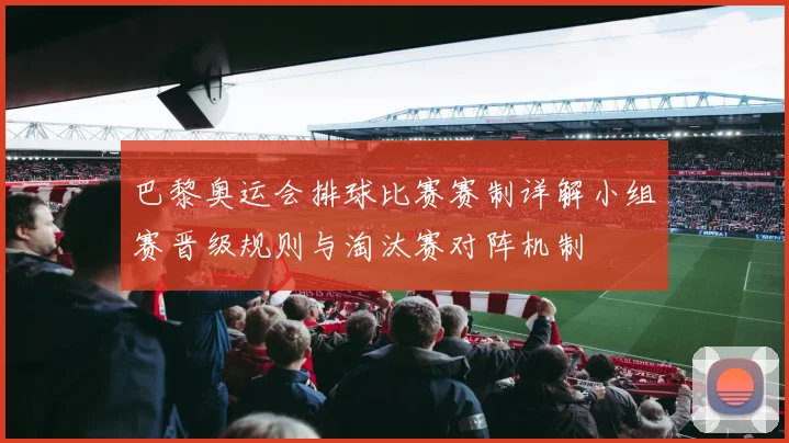 巴黎奥运会排球比赛赛制详解小组赛晋级规则与淘汰赛对阵机制