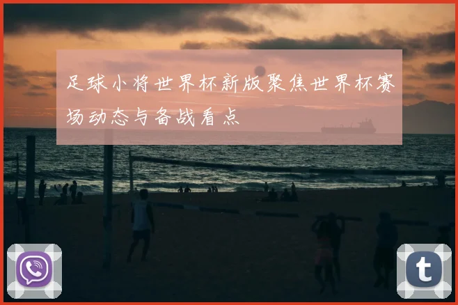 足球小将世界杯新版聚焦世界杯赛场动态与备战看点