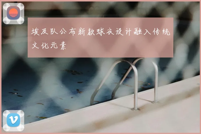 埃及队公布新款球衣设计融入传统文化元素