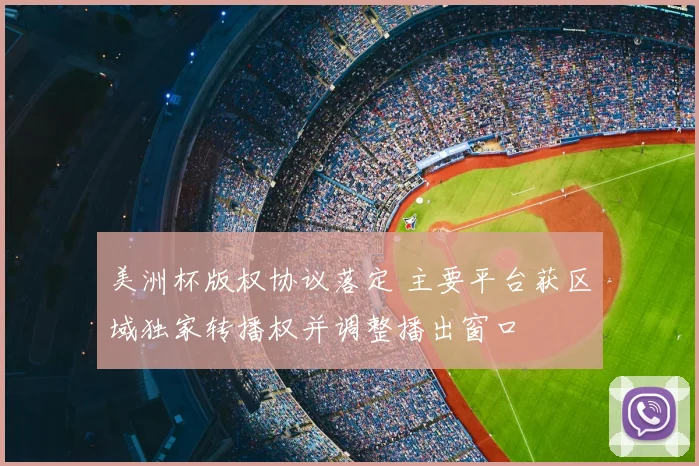美洲杯版权协议落定 主要平台获区域独家转播权并调整播出窗口