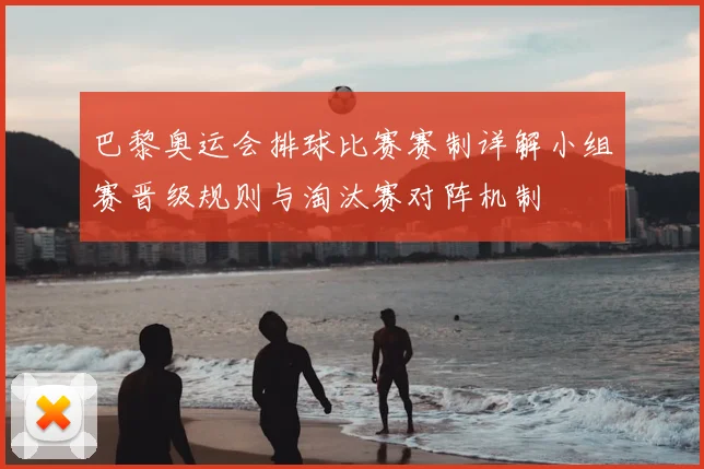 巴黎奥运会排球比赛赛制详解小组赛晋级规则与淘汰赛对阵机制