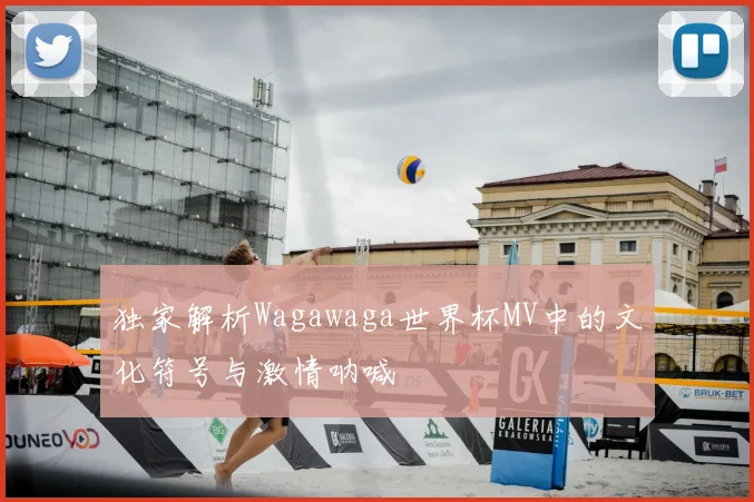 独家解析Wagawaga世界杯MV中的文化符号与激情呐喊