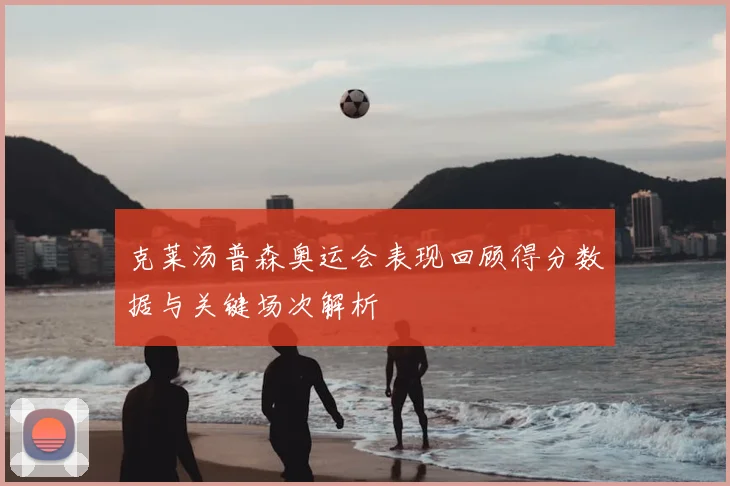 克莱汤普森奥运会表现回顾得分数据与关键场次解析
