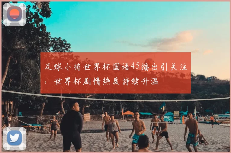 足球小将世界杯国语45播出引关注，世界杯剧情热度持续升温