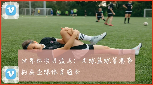 世界杯项目盘点：足球篮球等赛事构成全球体育盛会