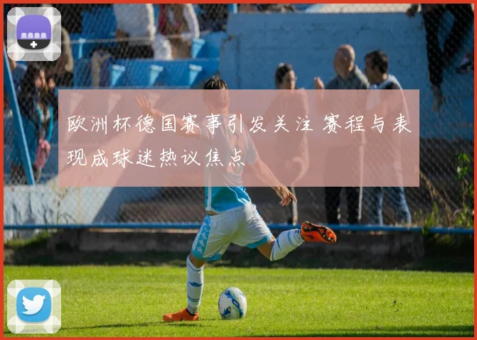 欧洲杯德国赛事引发关注 赛程与表现成球迷热议焦点