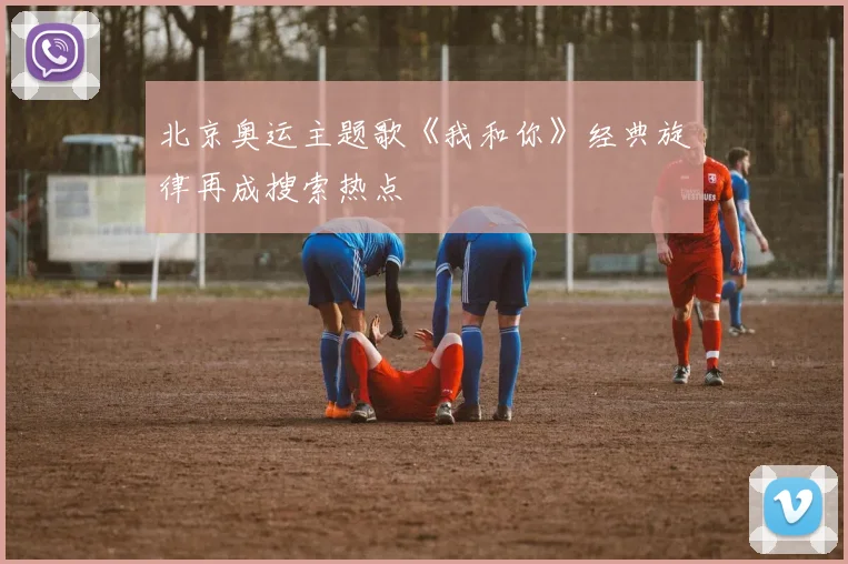 北京奥运主题歌《我和你》经典旋律再成搜索热点