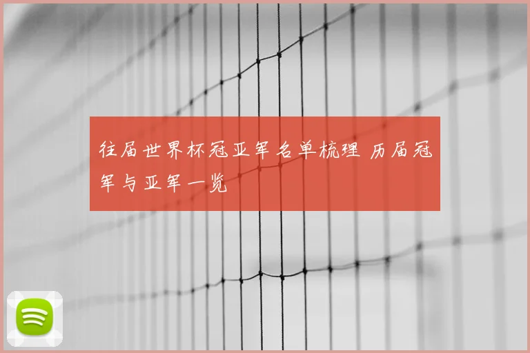 往届世界杯冠亚军名单梳理 历届冠军与亚军一览
