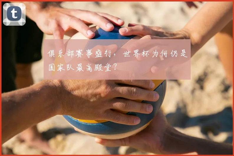 俱乐部赛事盛行，世界杯为何仍是国家队最高殿堂？