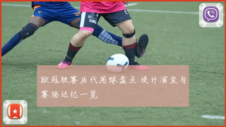 欧冠联赛历代用球盘点 设计演变与赛场记忆一览
