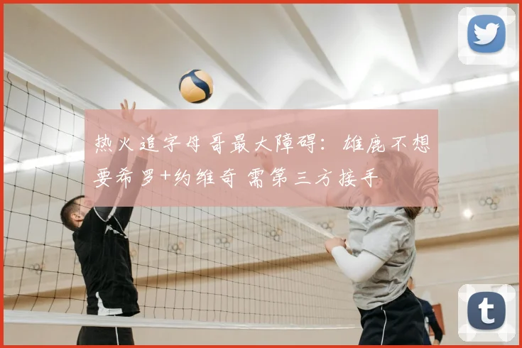 热火追字母哥最大障碍：雄鹿不想要希罗+约维奇 需第三方接手