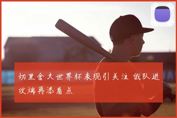 切里舍夫世界杯表现引关注 俄队进攻端再添看点