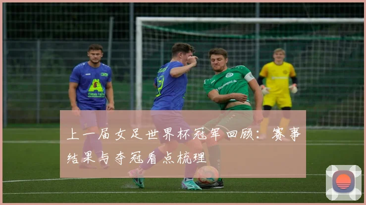 上一届女足世界杯冠军回顾：赛事结果与夺冠看点梳理