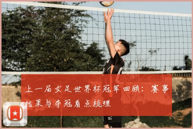 上一届女足世界杯冠军回顾：赛事结果与夺冠看点梳理