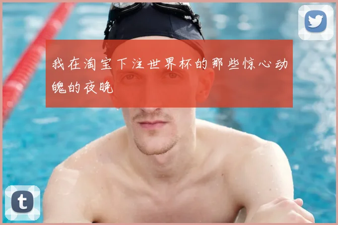 我在淘宝下注世界杯的那些惊心动魄的夜晚