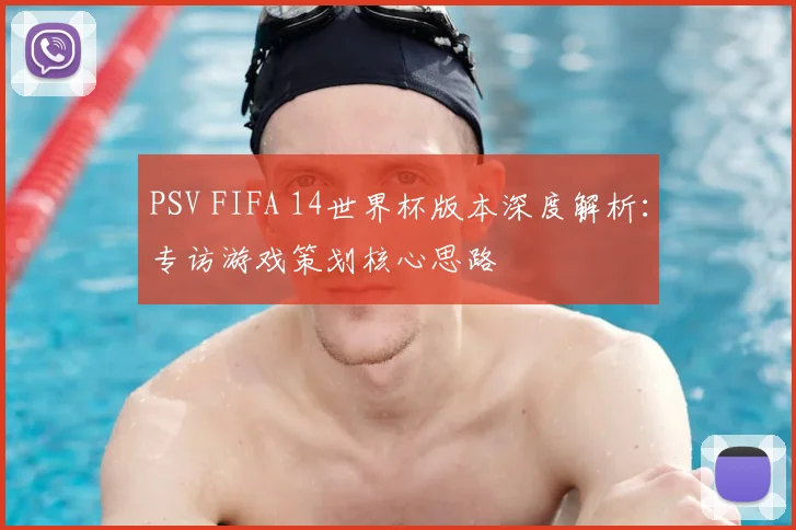 PSV FIFA 14世界杯版本深度解析：专访游戏策划核心思路