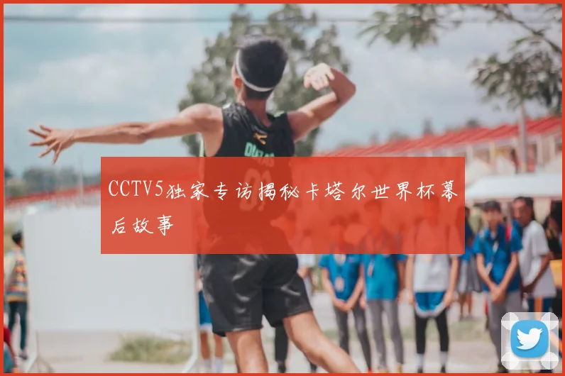 CCTV5独家专访揭秘卡塔尔世界杯幕后故事