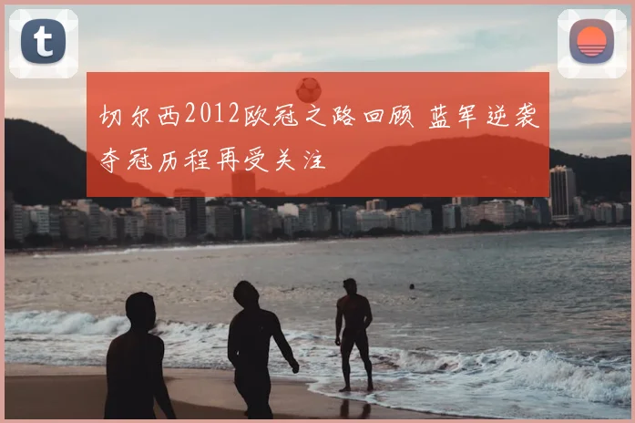 切尔西2012欧冠之路回顾 蓝军逆袭夺冠历程再受关注