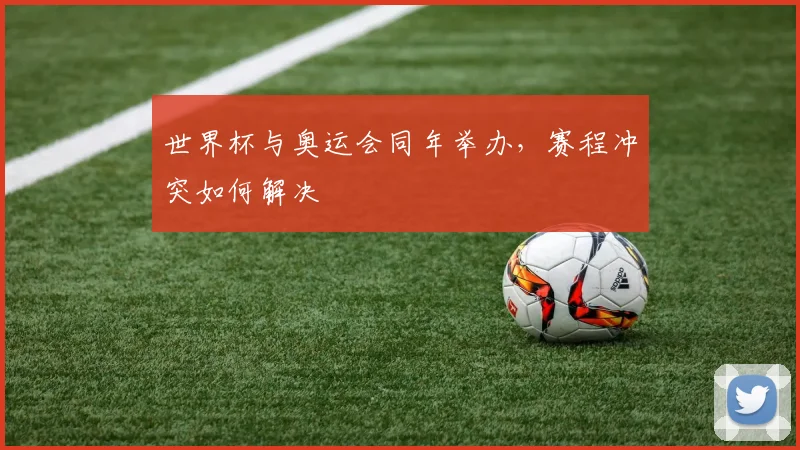 世界杯与奥运会同年举办，赛程冲突如何解决