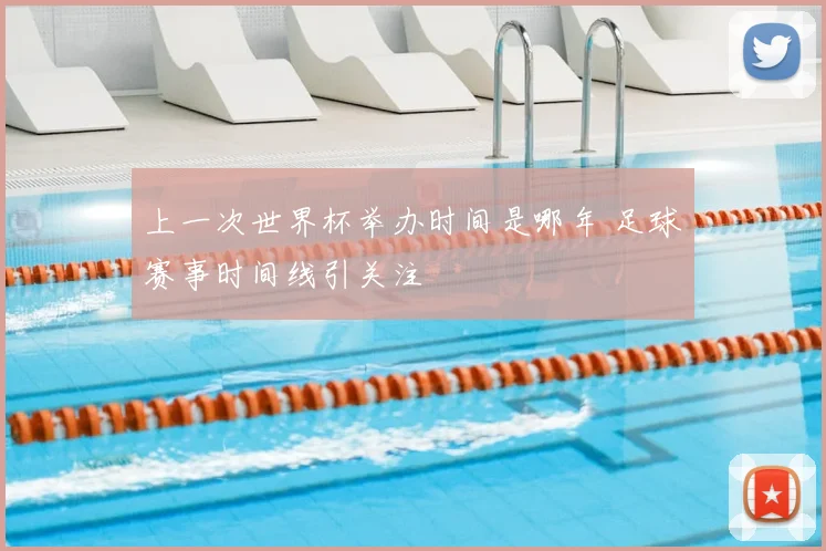 上一次世界杯举办时间是哪年 足球赛事时间线引关注