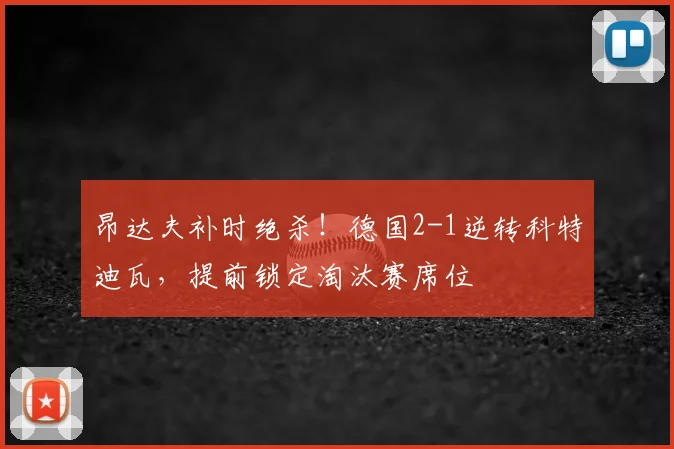 昂达夫补时绝杀！德国2-1逆转科特迪瓦，提前锁定淘汰赛席位
