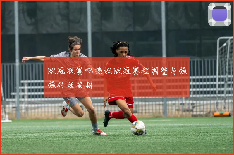 欧冠联赛吧热议欧冠赛程调整与强强对话安排