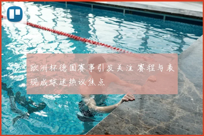 欧洲杯德国赛事引发关注 赛程与表现成球迷热议焦点