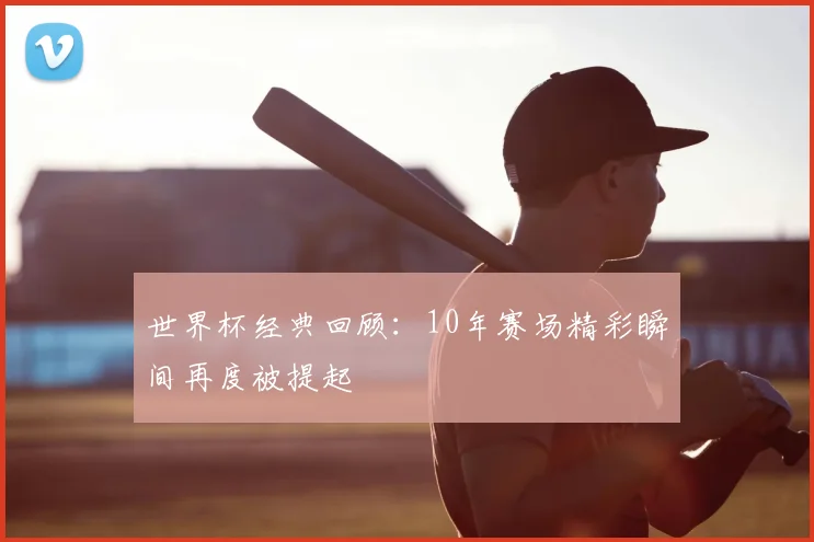 世界杯经典回顾：10年赛场精彩瞬间再度被提起