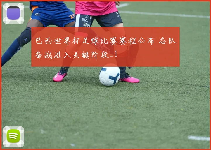 巴西世界杯足球比赛赛程公布 各队备战进入关键阶段_1