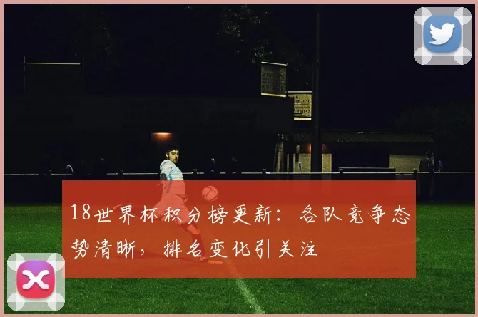 18世界杯积分榜更新：各队竞争态势清晰，排名变化引关注