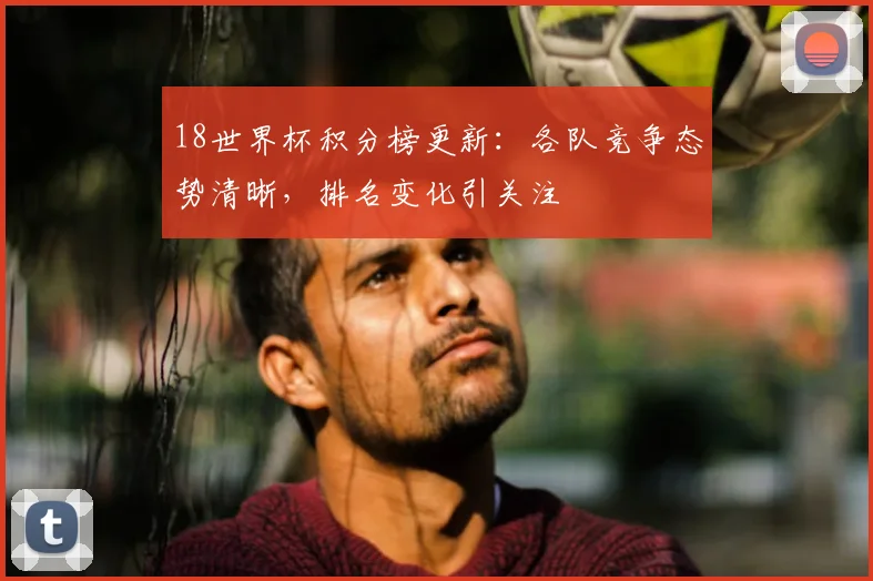 18世界杯积分榜更新：各队竞争态势清晰，排名变化引关注