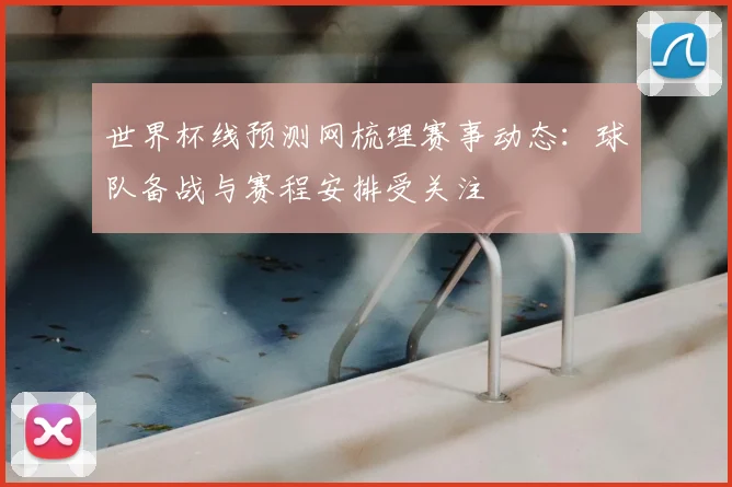 世界杯线预测网梳理赛事动态：球队备战与赛程安排受关注