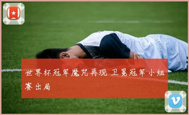 世界杯冠军魔咒再现 卫冕冠军小组赛出局