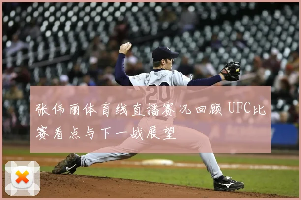 张伟丽体育线直播赛况回顾 UFC比赛看点与下一战展望