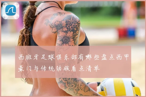 西班牙足球俱乐部有哪些盘点西甲豪门与传统劲旅看点清单