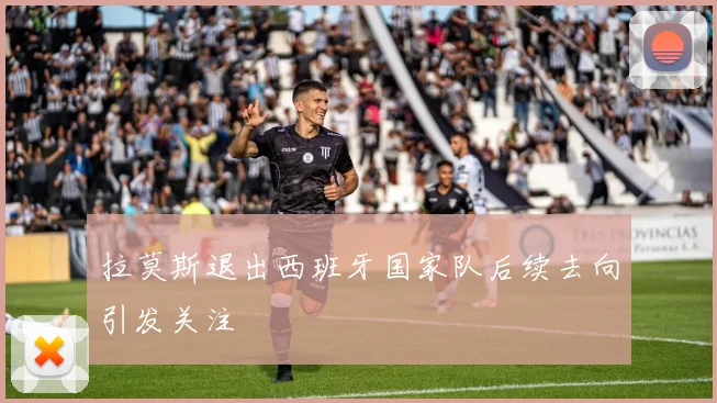 拉莫斯退出西班牙国家队后续去向引发关注