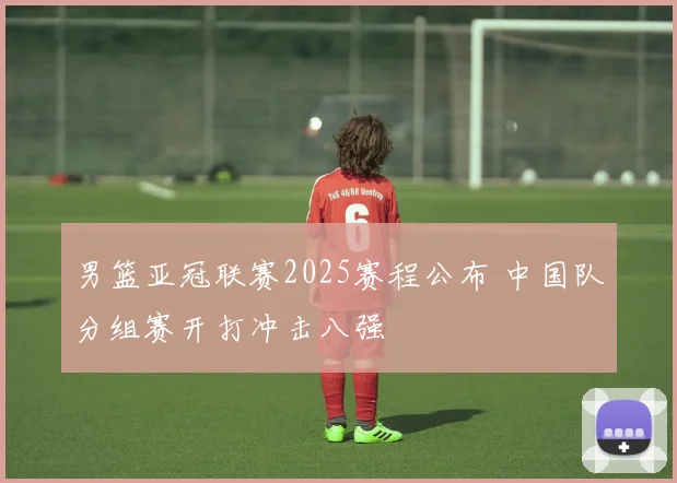 男篮亚冠联赛2025赛程公布 中国队分组赛开打冲击八强