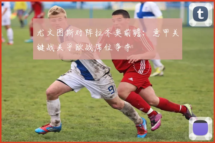 尤文图斯对阵拉齐奥前瞻:意甲关键战关乎欧战席位争夺