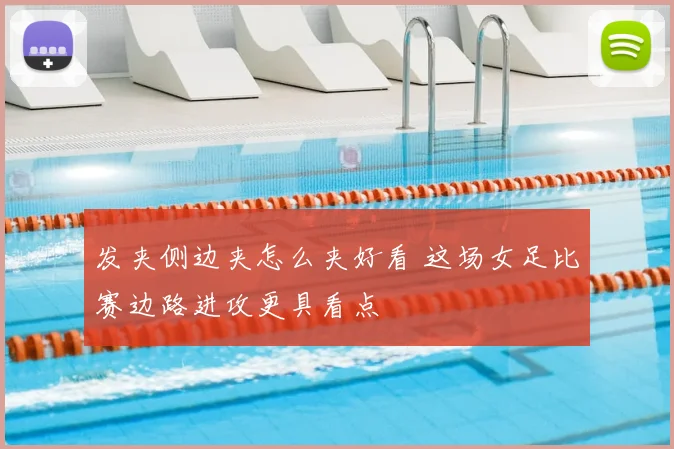 发夹侧边夹怎么夹好看 这场女足比赛边路进攻更具看点