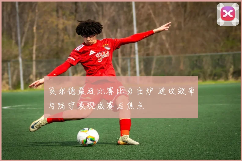 莫尔德最近比赛比分出炉 进攻效率与防守表现成赛后焦点