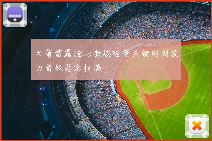 火箭雷霆抢七激战哈登关键时刻发力晋级悬念拉满